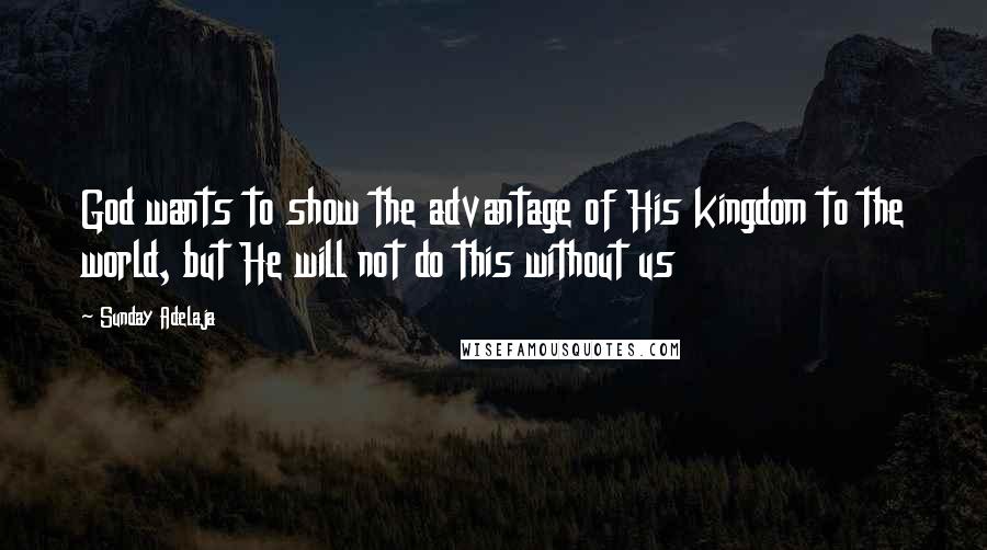 Sunday Adelaja Quotes: God wants to show the advantage of His kingdom to the world, but He will not do this without us