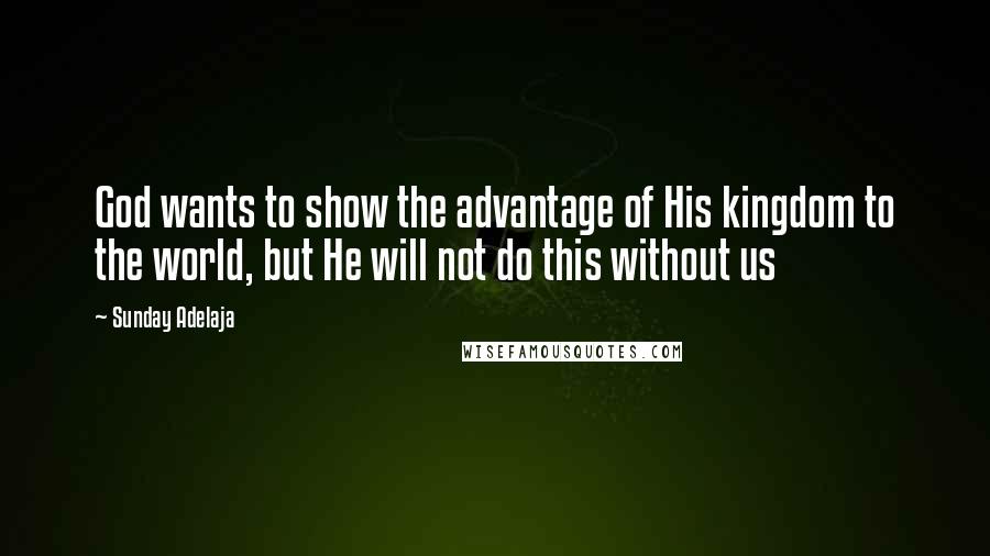 Sunday Adelaja Quotes: God wants to show the advantage of His kingdom to the world, but He will not do this without us