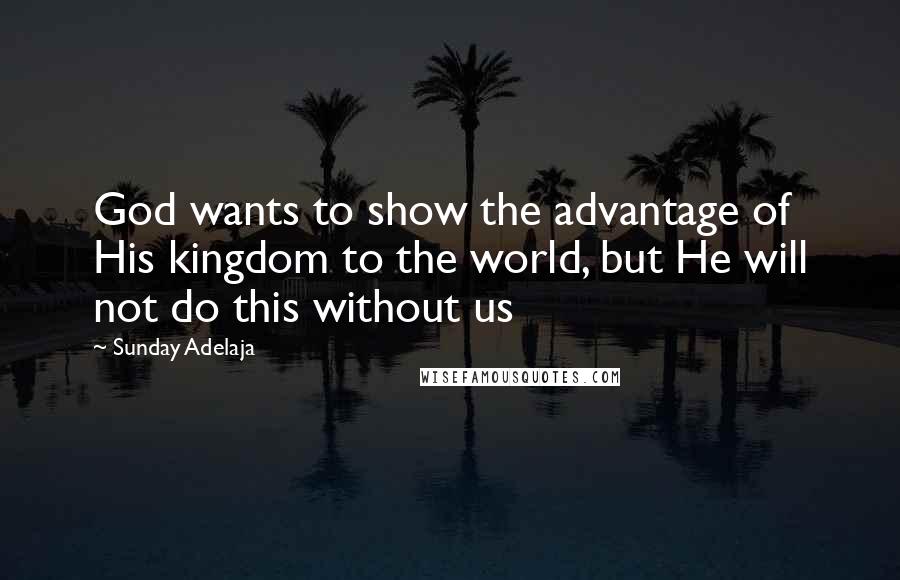 Sunday Adelaja Quotes: God wants to show the advantage of His kingdom to the world, but He will not do this without us