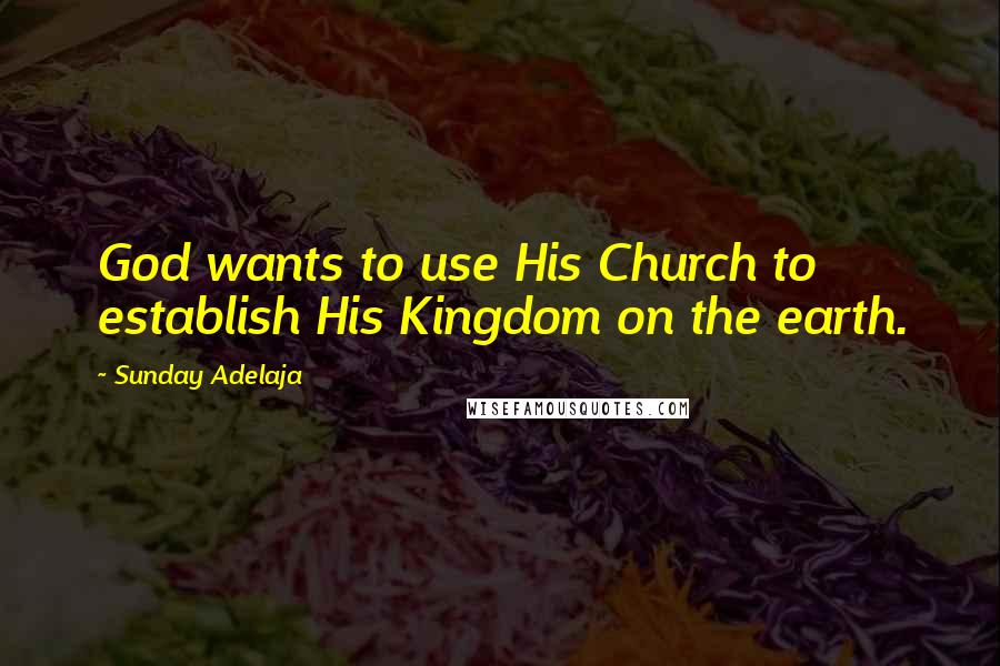 Sunday Adelaja Quotes: God wants to use His Church to establish His Kingdom on the earth.