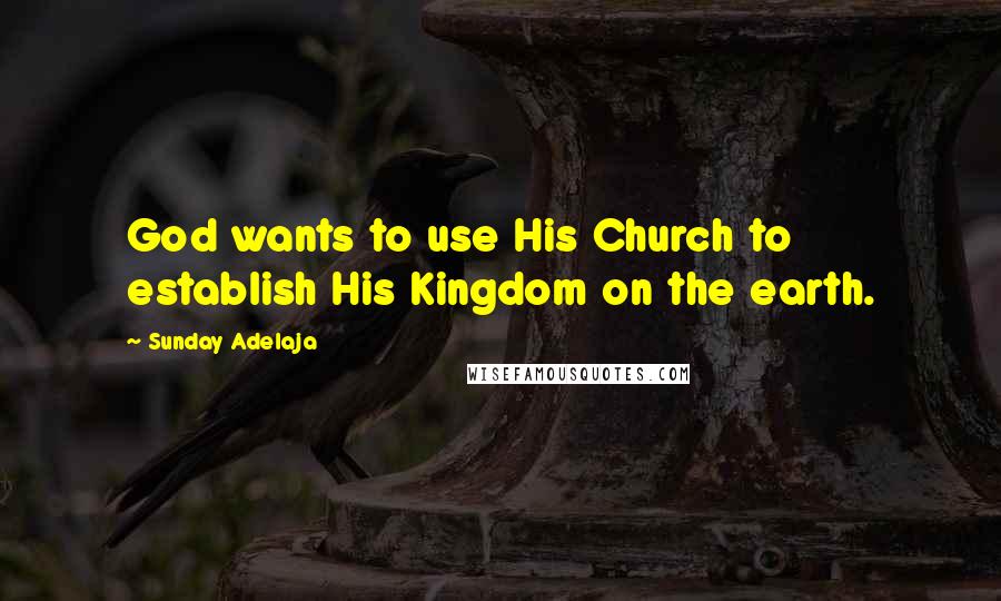Sunday Adelaja Quotes: God wants to use His Church to establish His Kingdom on the earth.
