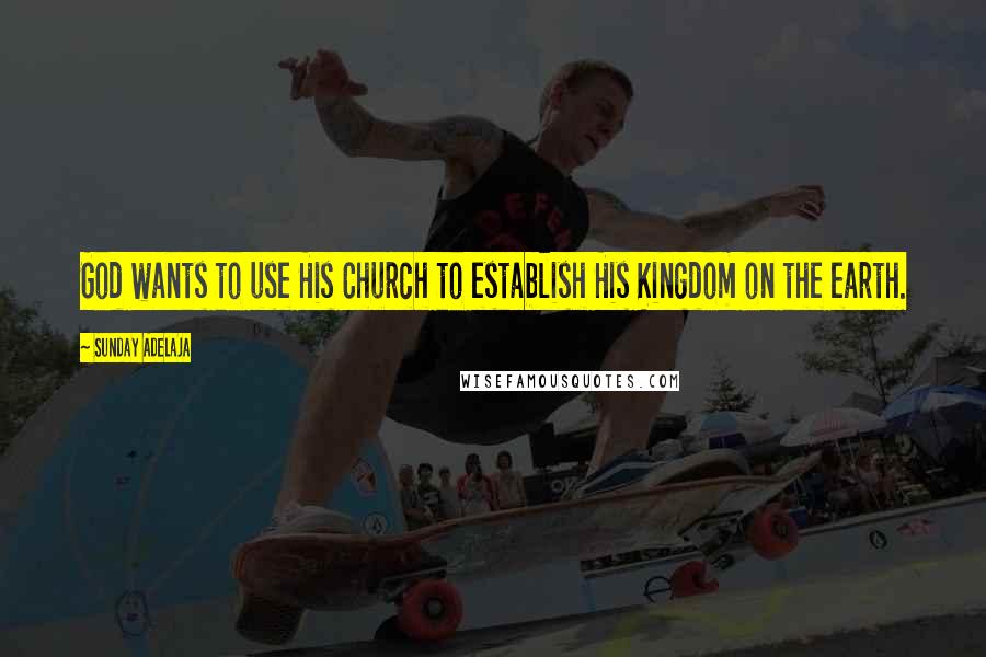 Sunday Adelaja Quotes: God wants to use His Church to establish His Kingdom on the earth.