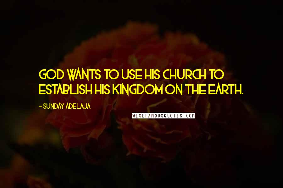 Sunday Adelaja Quotes: God wants to use His Church to establish His Kingdom on the earth.