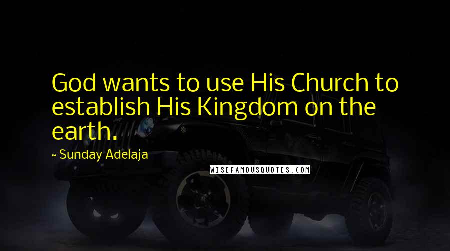 Sunday Adelaja Quotes: God wants to use His Church to establish His Kingdom on the earth.