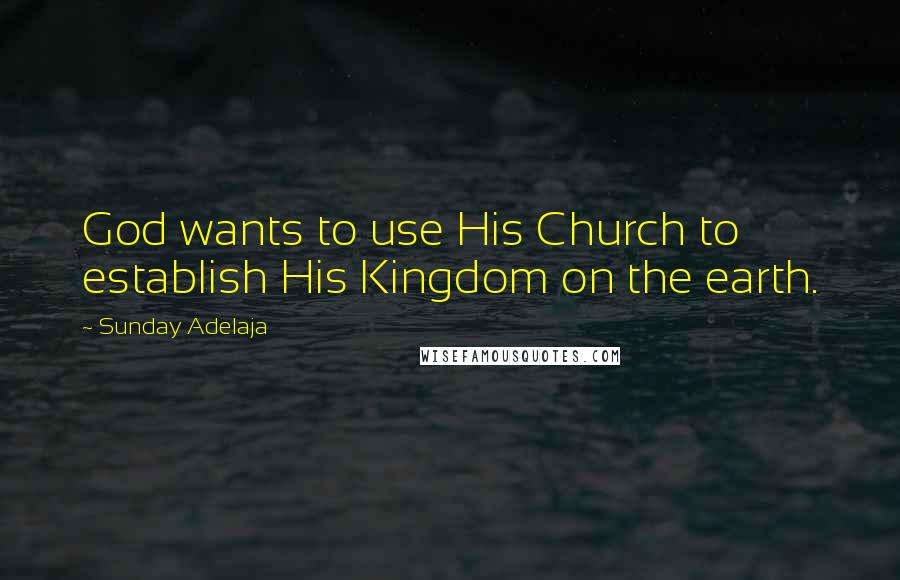 Sunday Adelaja Quotes: God wants to use His Church to establish His Kingdom on the earth.