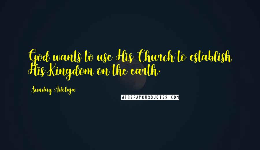Sunday Adelaja Quotes: God wants to use His Church to establish His Kingdom on the earth.