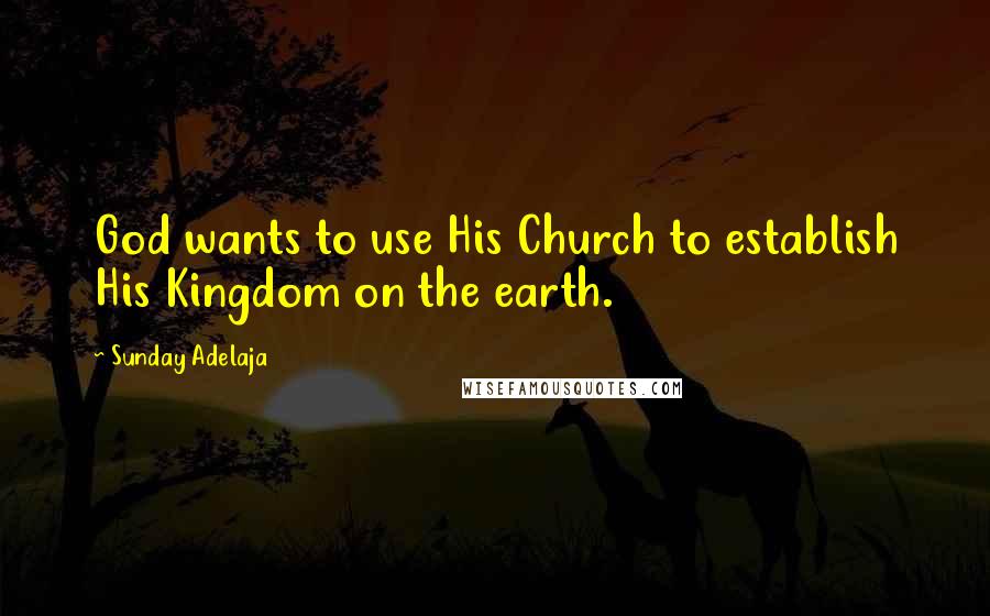 Sunday Adelaja Quotes: God wants to use His Church to establish His Kingdom on the earth.
