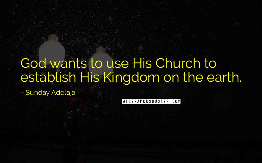 Sunday Adelaja Quotes: God wants to use His Church to establish His Kingdom on the earth.
