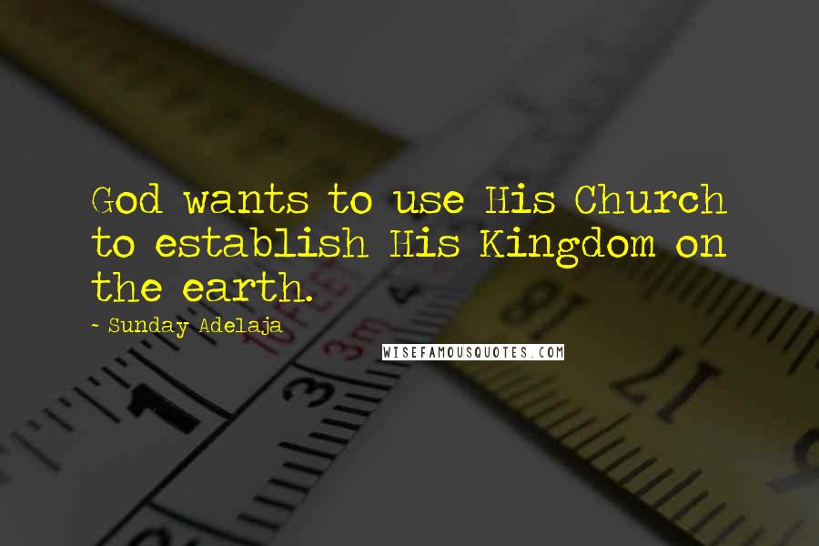 Sunday Adelaja Quotes: God wants to use His Church to establish His Kingdom on the earth.