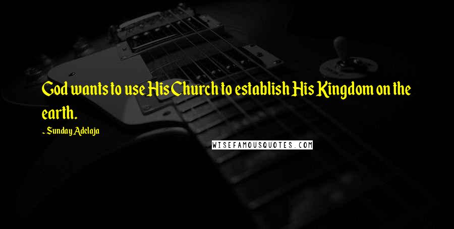 Sunday Adelaja Quotes: God wants to use His Church to establish His Kingdom on the earth.