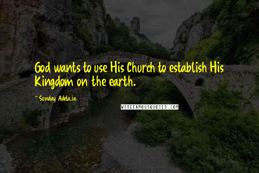 Sunday Adelaja Quotes: God wants to use His Church to establish His Kingdom on the earth.