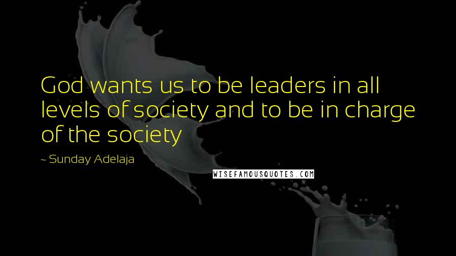 Sunday Adelaja Quotes: God wants us to be leaders in all levels of society and to be in charge of the society