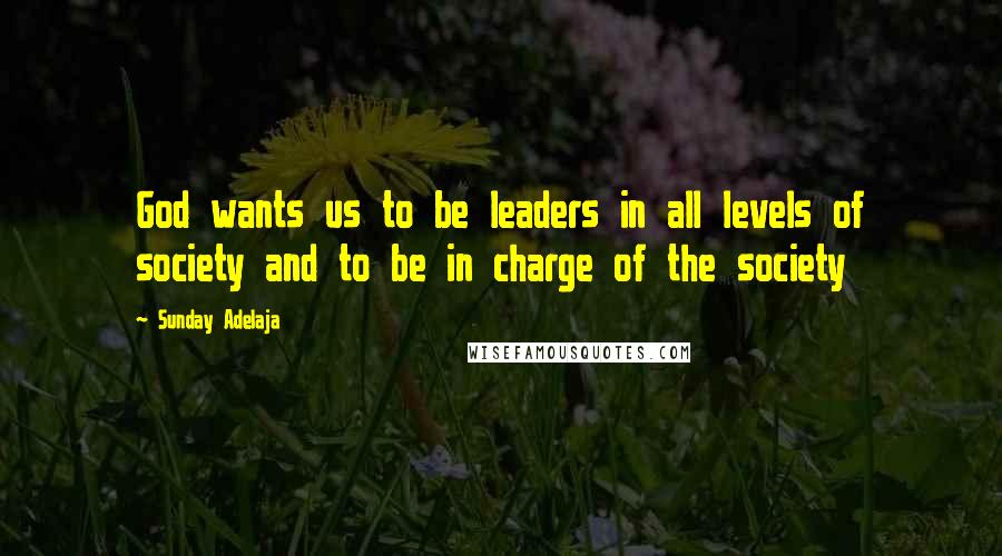 Sunday Adelaja Quotes: God wants us to be leaders in all levels of society and to be in charge of the society