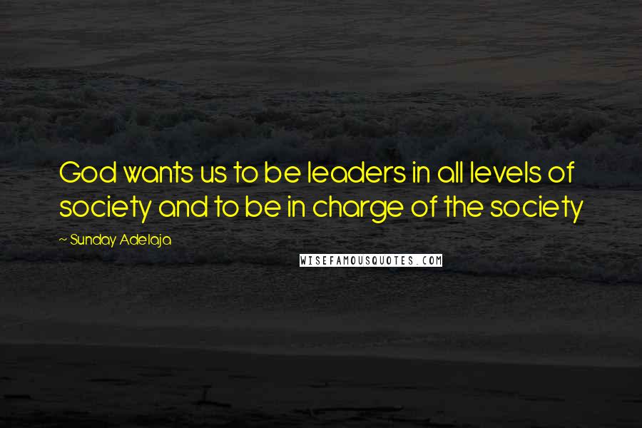 Sunday Adelaja Quotes: God wants us to be leaders in all levels of society and to be in charge of the society