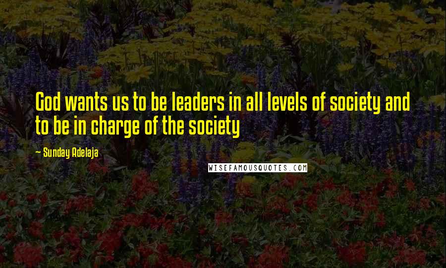 Sunday Adelaja Quotes: God wants us to be leaders in all levels of society and to be in charge of the society