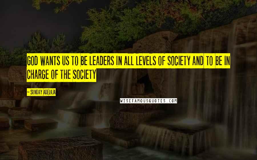 Sunday Adelaja Quotes: God wants us to be leaders in all levels of society and to be in charge of the society