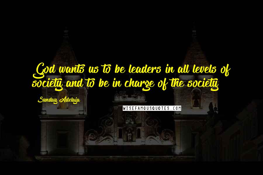 Sunday Adelaja Quotes: God wants us to be leaders in all levels of society and to be in charge of the society