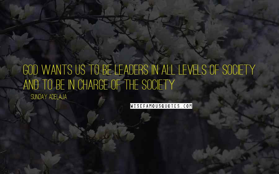 Sunday Adelaja Quotes: God wants us to be leaders in all levels of society and to be in charge of the society