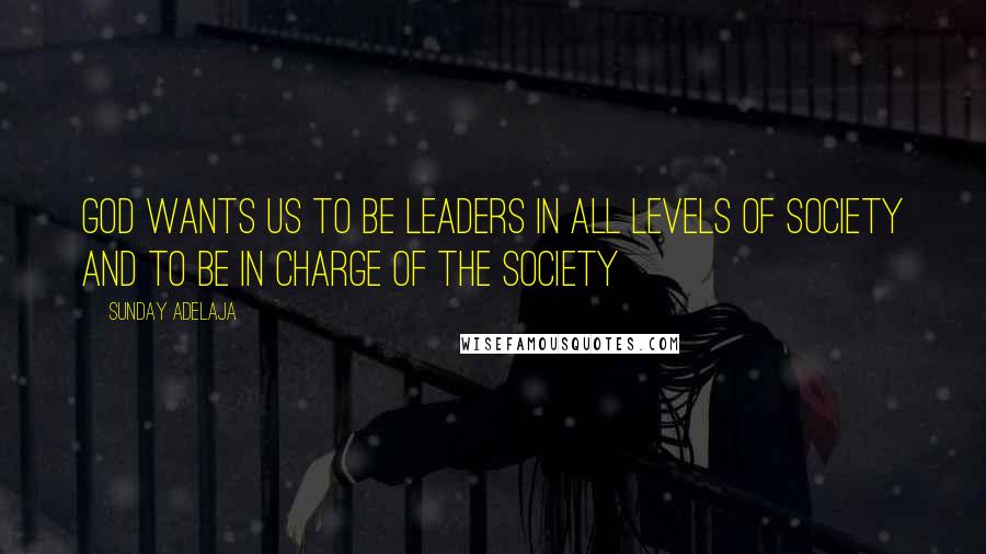 Sunday Adelaja Quotes: God wants us to be leaders in all levels of society and to be in charge of the society