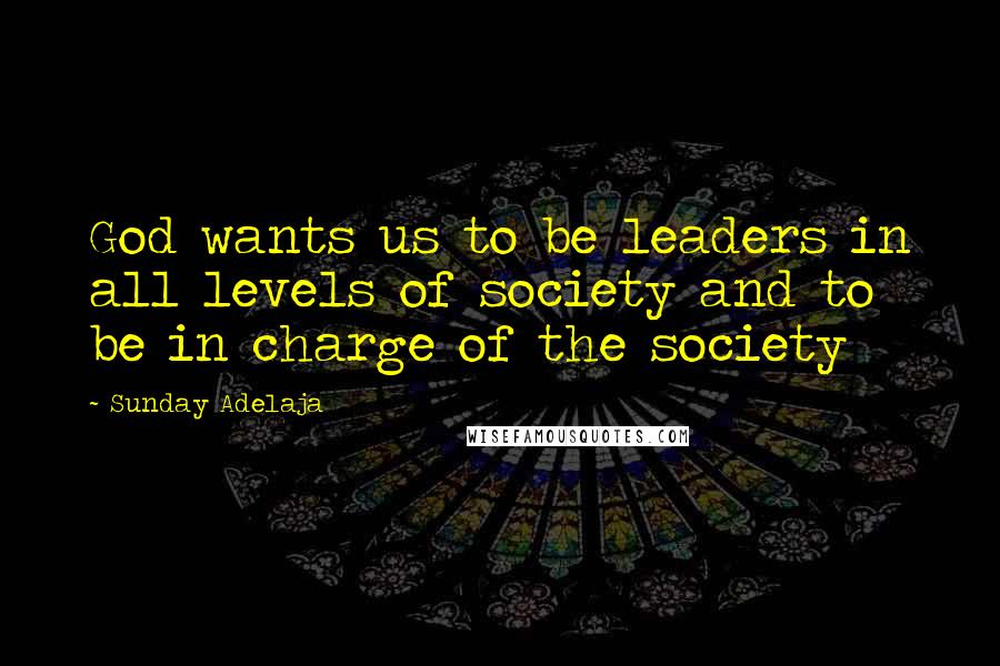 Sunday Adelaja Quotes: God wants us to be leaders in all levels of society and to be in charge of the society