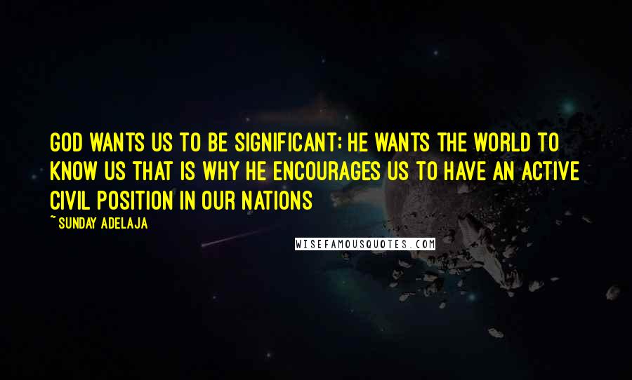 Sunday Adelaja Quotes: God wants us to be significant; he wants the world to know us that is why He encourages us to have an active civil position in our nations