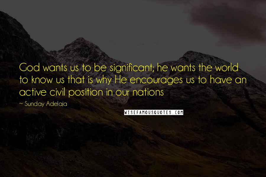 Sunday Adelaja Quotes: God wants us to be significant; he wants the world to know us that is why He encourages us to have an active civil position in our nations