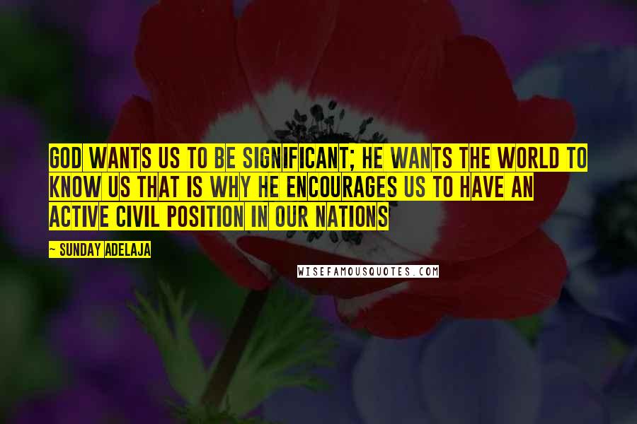 Sunday Adelaja Quotes: God wants us to be significant; he wants the world to know us that is why He encourages us to have an active civil position in our nations