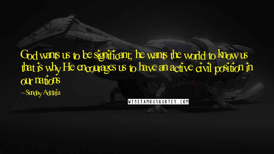 Sunday Adelaja Quotes: God wants us to be significant; he wants the world to know us that is why He encourages us to have an active civil position in our nations