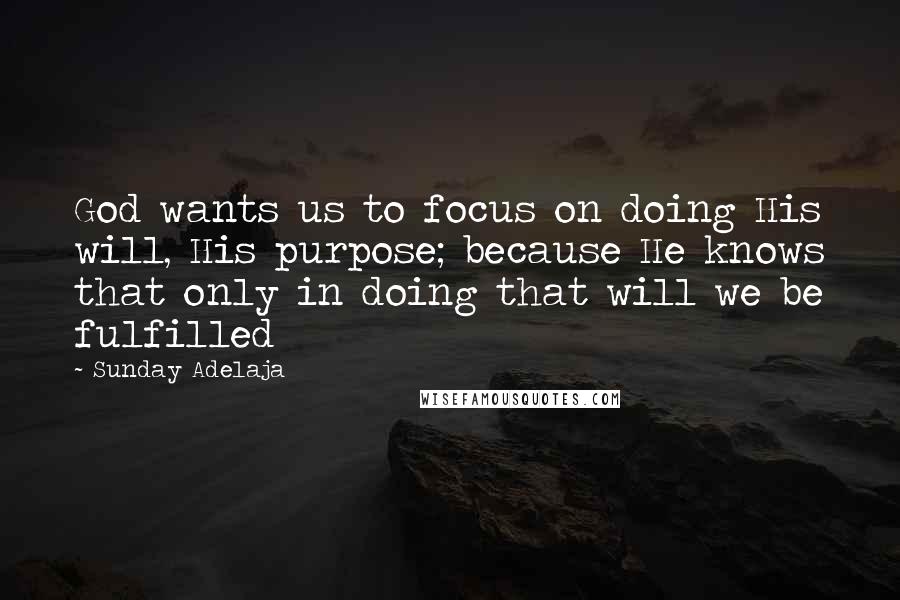 Sunday Adelaja Quotes: God wants us to focus on doing His will, His purpose; because He knows that only in doing that will we be fulfilled
