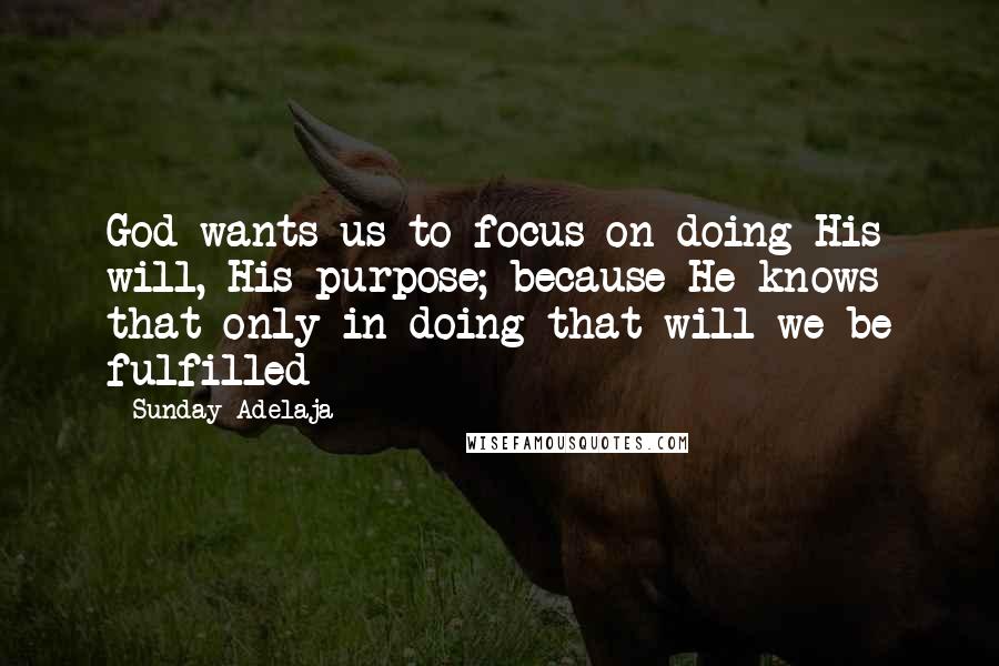 Sunday Adelaja Quotes: God wants us to focus on doing His will, His purpose; because He knows that only in doing that will we be fulfilled