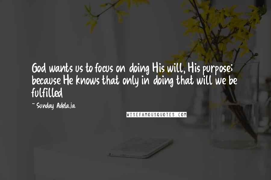 Sunday Adelaja Quotes: God wants us to focus on doing His will, His purpose; because He knows that only in doing that will we be fulfilled
