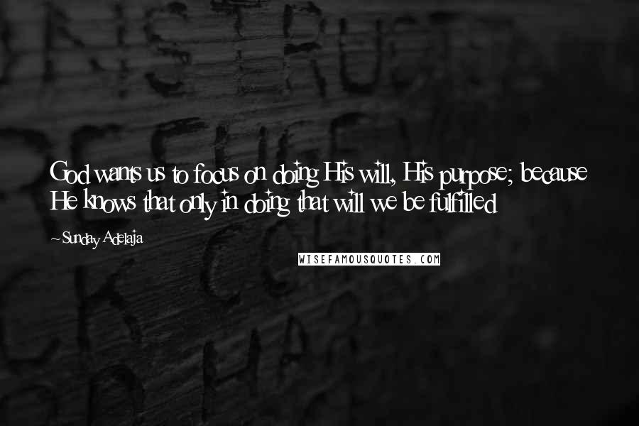 Sunday Adelaja Quotes: God wants us to focus on doing His will, His purpose; because He knows that only in doing that will we be fulfilled
