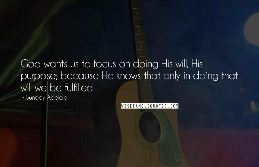 Sunday Adelaja Quotes: God wants us to focus on doing His will, His purpose; because He knows that only in doing that will we be fulfilled
