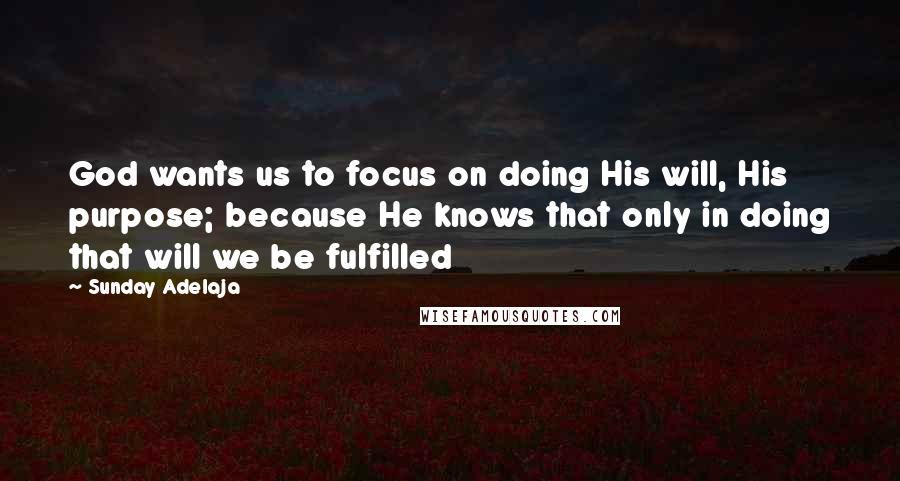 Sunday Adelaja Quotes: God wants us to focus on doing His will, His purpose; because He knows that only in doing that will we be fulfilled