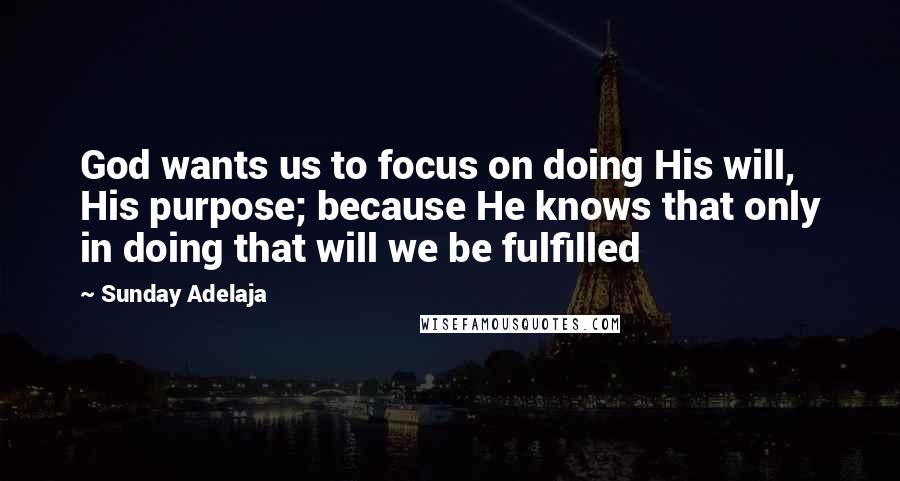 Sunday Adelaja Quotes: God wants us to focus on doing His will, His purpose; because He knows that only in doing that will we be fulfilled