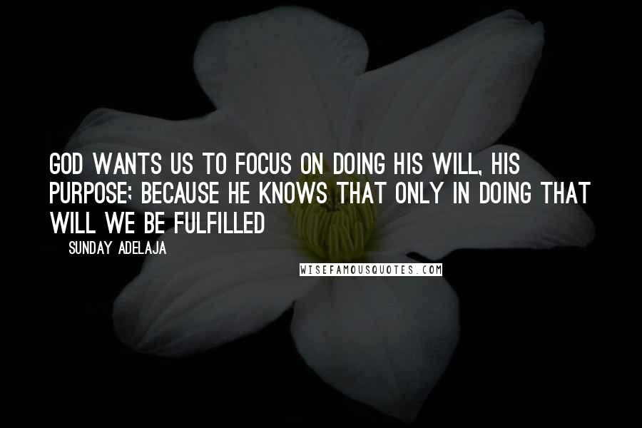 Sunday Adelaja Quotes: God wants us to focus on doing His will, His purpose; because He knows that only in doing that will we be fulfilled