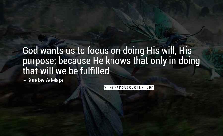 Sunday Adelaja Quotes: God wants us to focus on doing His will, His purpose; because He knows that only in doing that will we be fulfilled