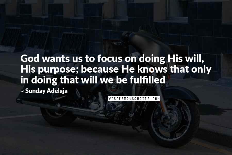 Sunday Adelaja Quotes: God wants us to focus on doing His will, His purpose; because He knows that only in doing that will we be fulfilled