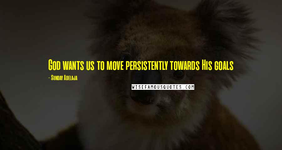 Sunday Adelaja Quotes: God wants us to move persistently towards His goals