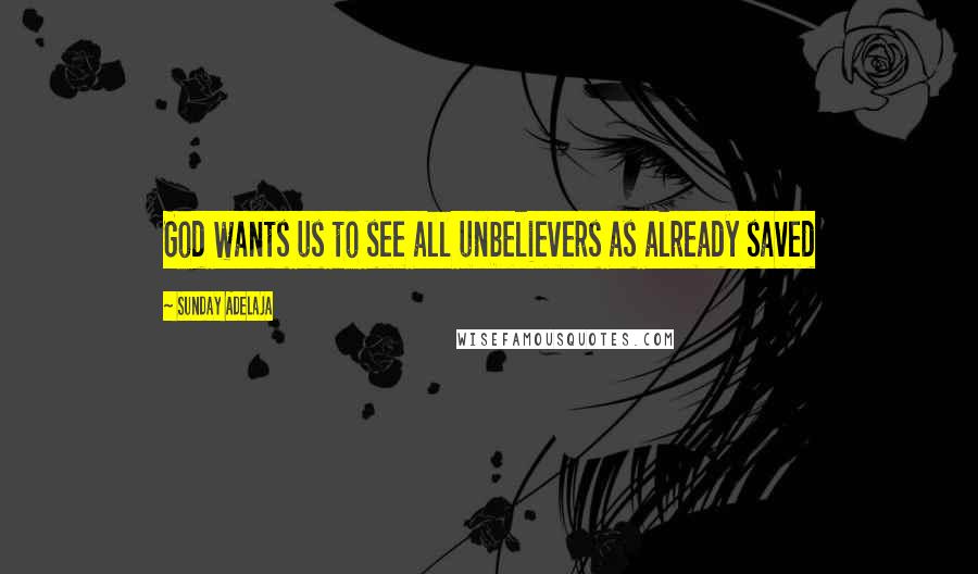 Sunday Adelaja Quotes: God wants us to see all unbelievers as already saved