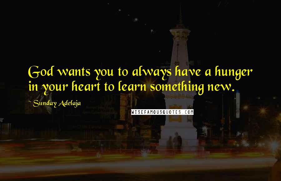 Sunday Adelaja Quotes: God wants you to always have a hunger in your heart to learn something new.