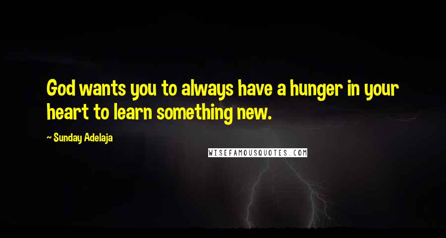 Sunday Adelaja Quotes: God wants you to always have a hunger in your heart to learn something new.