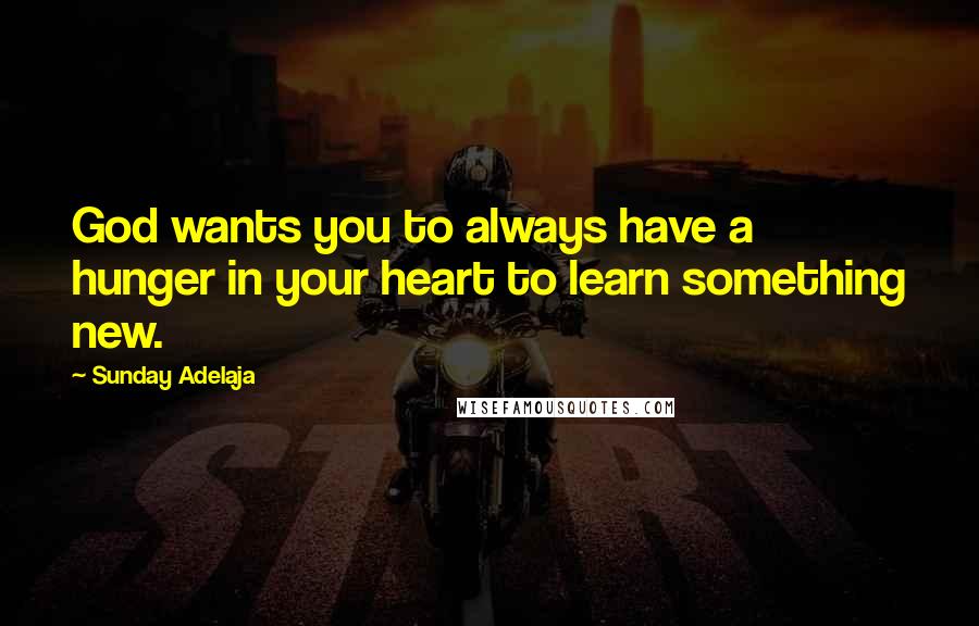 Sunday Adelaja Quotes: God wants you to always have a hunger in your heart to learn something new.