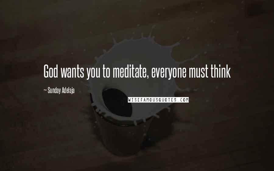 Sunday Adelaja Quotes: God wants you to meditate, everyone must think