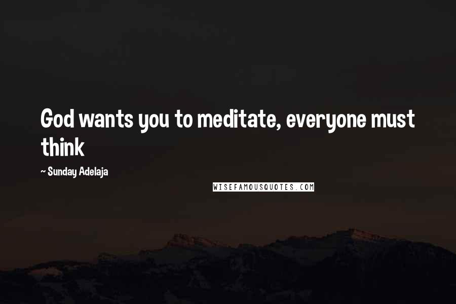 Sunday Adelaja Quotes: God wants you to meditate, everyone must think