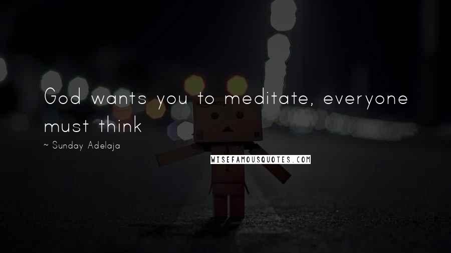 Sunday Adelaja Quotes: God wants you to meditate, everyone must think