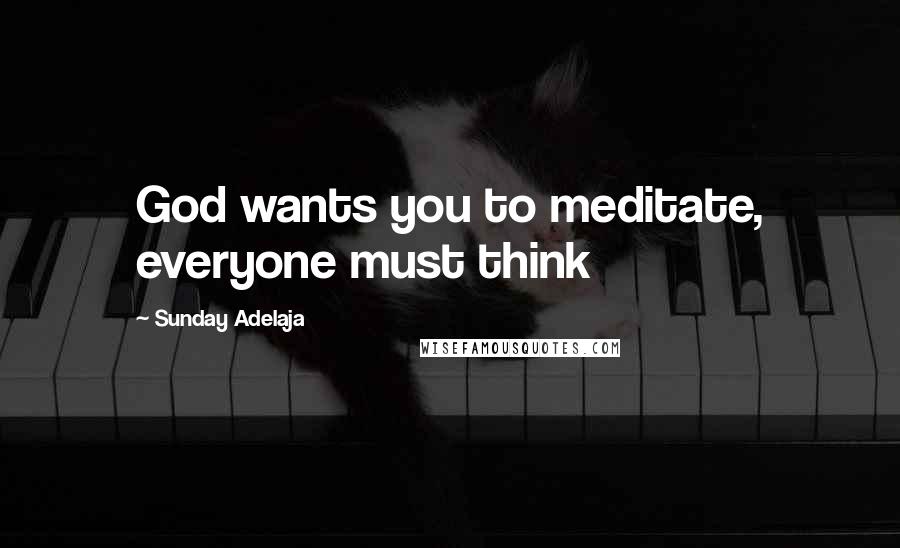 Sunday Adelaja Quotes: God wants you to meditate, everyone must think