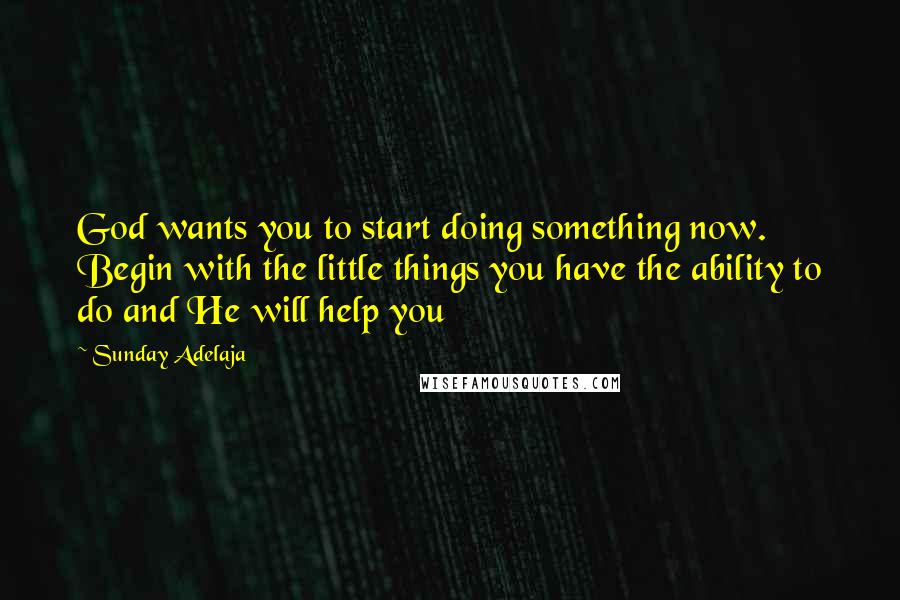 Sunday Adelaja Quotes: God wants you to start doing something now. Begin with the little things you have the ability to do and He will help you
