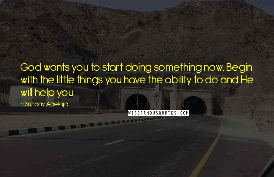 Sunday Adelaja Quotes: God wants you to start doing something now. Begin with the little things you have the ability to do and He will help you