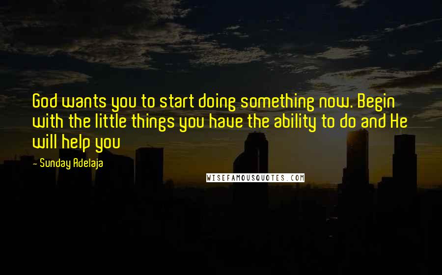 Sunday Adelaja Quotes: God wants you to start doing something now. Begin with the little things you have the ability to do and He will help you